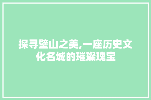 探寻壁山之美,一座历史文化名城的璀璨瑰宝