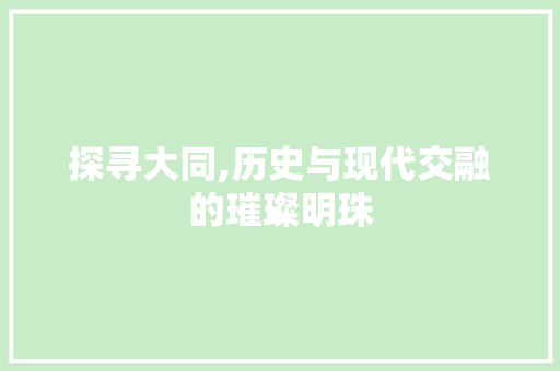 探寻大同,历史与现代交融的璀璨明珠