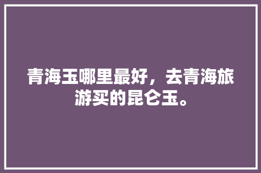 青海玉哪里最好，去青海旅游买的昆仑玉。