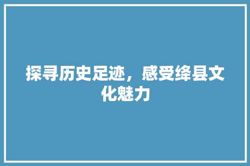 探寻历史足迹，感受绛县文化魅力