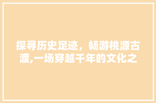 探寻历史足迹，畅游桃源古渡,一场穿越千年的文化之旅