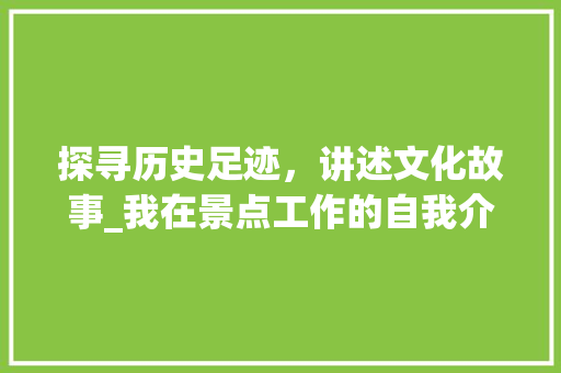 探寻历史足迹，讲述文化故事_我在景点工作的自我介绍