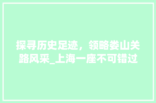 探寻历史足迹，领略娄山关路风采_上海一座不可错过的文化地标