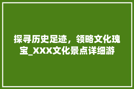 探寻历史足迹，领略文化瑰宝_XXX文化景点详细游