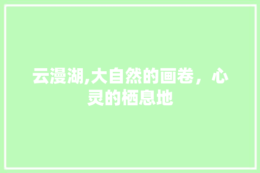 云漫湖,大自然的画卷，心灵的栖息地  第1张