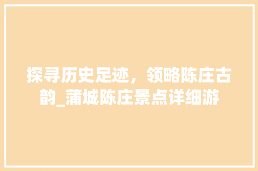 探寻历史足迹，领略陈庄古韵_蒲城陈庄景点详细游