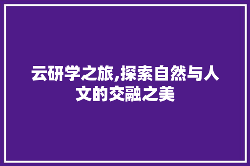 云研学之旅,探索自然与人文的交融之美