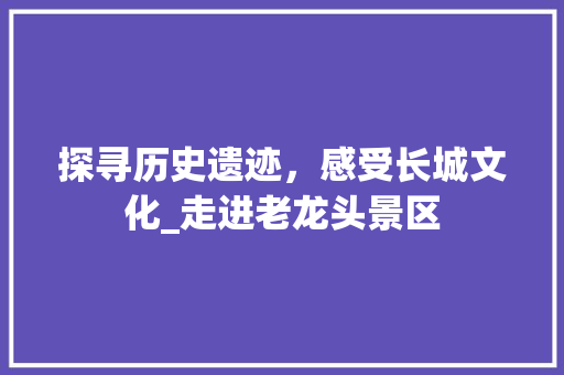 探寻历史遗迹，感受长城文化_走进老龙头景区