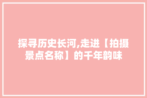 探寻历史长河,走进【拍摄景点名称】的千年韵味