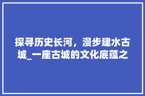 探寻历史长河，漫步建水古城_一座古城的文化底蕴之旅