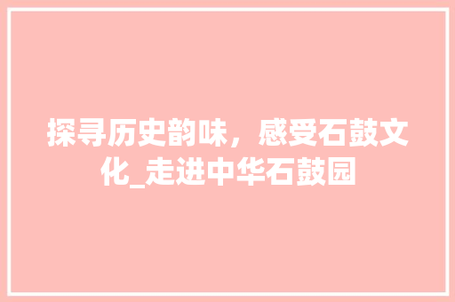 探寻历史韵味，感受石鼓文化_走进中华石鼓园