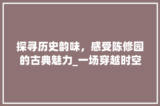 探寻历史韵味，感受陈修园的古典魅力_一场穿越时空的文化之旅