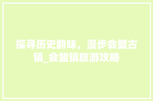 探寻历史韵味，漫步会盟古镇_会盟镇旅游攻略