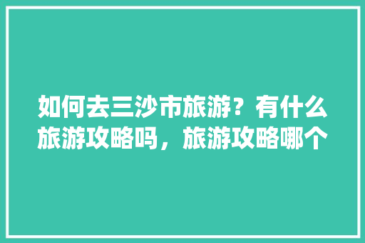 如何去三沙市旅游？有什么旅游攻略吗，旅游攻略哪个app好。  第1张