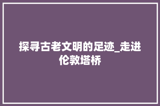 探寻古老文明的足迹_走进伦敦塔桥