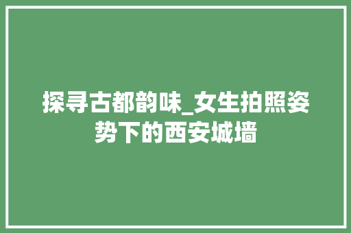探寻古都韵味_女生拍照姿势下的西安城墙