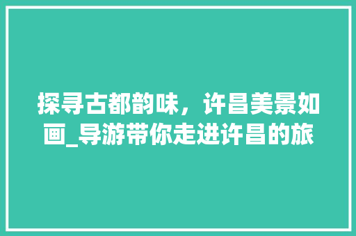 探寻古都韵味，许昌美景如画_导游带你走进许昌的旅游胜地