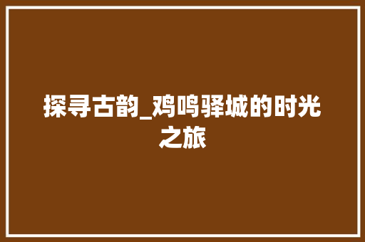 探寻古韵_鸡鸣驿城的时光之旅