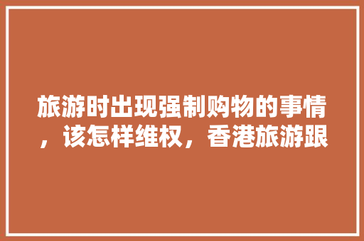 旅游时出现强制购物的事情，该怎样维权，香港旅游跟团强制购物合法吗。