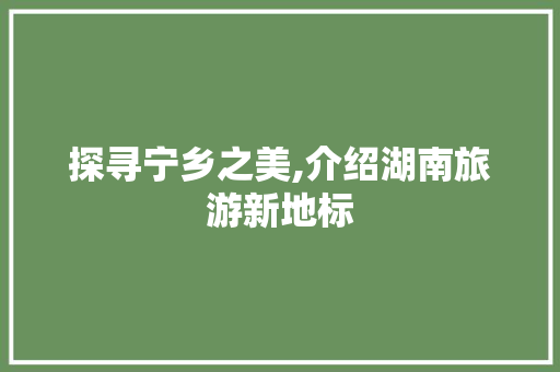 探寻宁乡之美,介绍湖南旅游新地标