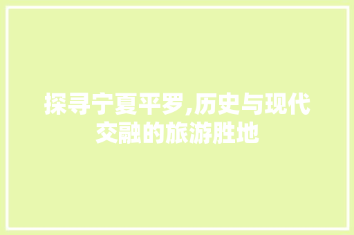 探寻宁夏平罗,历史与现代交融的旅游胜地