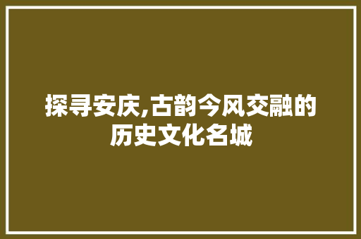 探寻安庆,古韵今风交融的历史文化名城