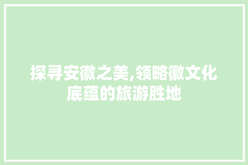 探寻安徽之美,领略徽文化底蕴的旅游胜地
