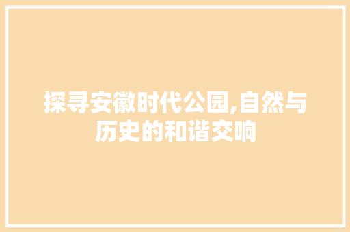 探寻安徽时代公园,自然与历史的和谐交响  第1张