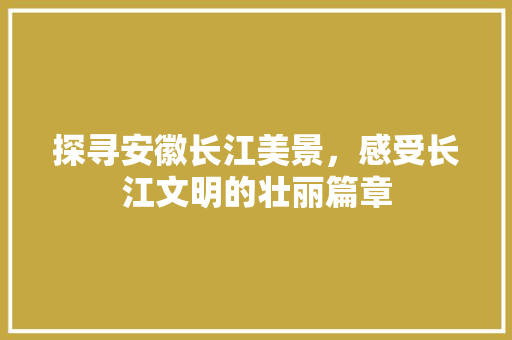 探寻安徽长江美景，感受长江文明的壮丽篇章