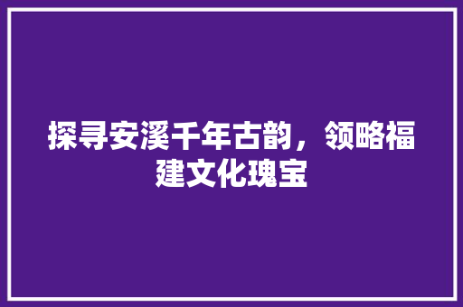 探寻安溪千年古韵，领略福建文化瑰宝  第1张