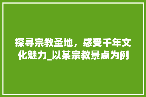探寻宗教圣地，感受千年文化魅力_以某宗教景点为例