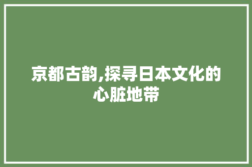 京都古韵,探寻日本文化的心脏地带  第1张
