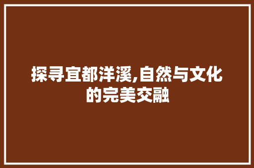 探寻宜都洋溪,自然与文化的完美交融  第1张