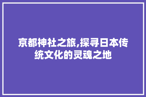 京都神社之旅,探寻日本传统文化的灵魂之地  第1张