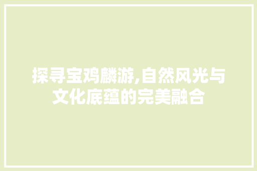 探寻宝鸡麟游,自然风光与文化底蕴的完美融合
