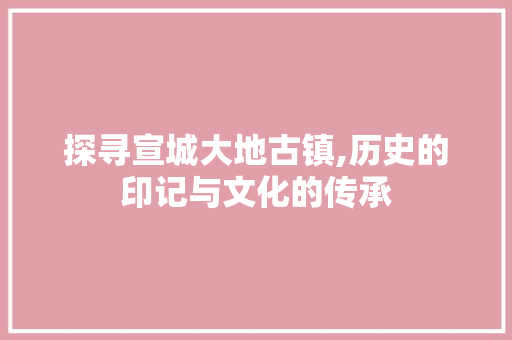 探寻宣城大地古镇,历史的印记与文化的传承