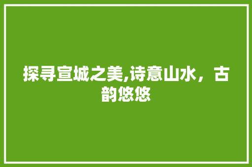 探寻宣城之美,诗意山水，古韵悠悠