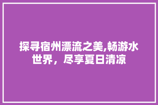 探寻宿州漂流之美,畅游水世界，尽享夏日清凉