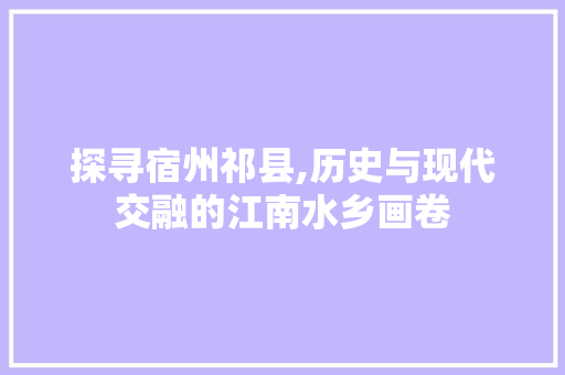 探寻宿州祁县,历史与现代交融的江南水乡画卷