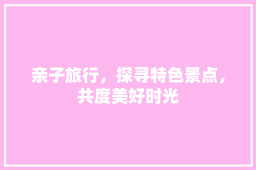 亲子旅行，探寻特色景点，共度美好时光  第1张