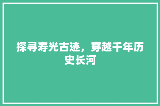 探寻寿光古迹，穿越千年历史长河