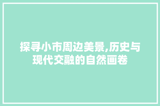 探寻小市周边美景,历史与现代交融的自然画卷