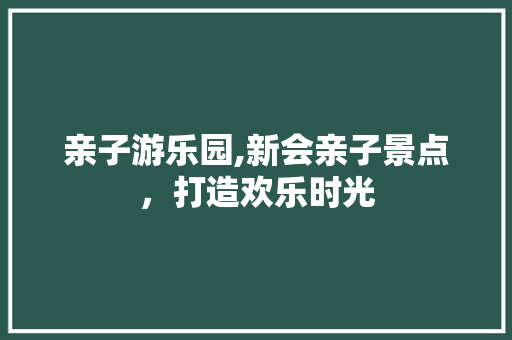 亲子游乐园,新会亲子景点，打造欢乐时光