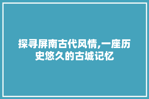探寻屏南古代风情,一座历史悠久的古城记忆