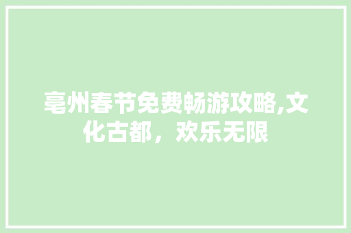 亳州春节免费畅游攻略,文化古都，欢乐无限