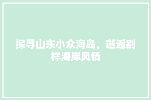 探寻山东小众海岛，邂逅别样海岸风情