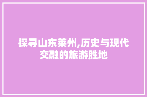 探寻山东莱州,历史与现代交融的旅游胜地