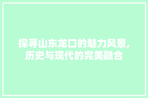 探寻山东龙口的魅力风景,历史与现代的完美融合