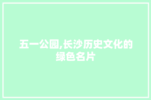五一公园,长沙历史文化的绿色名片  第1张