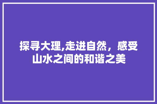 探寻大理,走进自然，感受山水之间的和谐之美